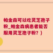 帕金森可以吃灵芝孢子粉_帕金森病患者能否服用灵芝孢子粉？)