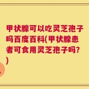 甲状腺可以吃灵芝孢子吗百度百科(甲状腺患者可食用灵芝孢子吗？)