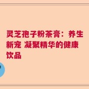 灵芝孢子粉茶膏：养生新宠 凝聚精华的健康饮品