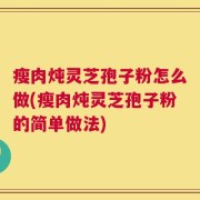 瘦肉炖灵芝孢子粉怎么做(瘦肉炖灵芝孢子粉的简单做法)