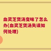 血灵芝煲汤变味了怎么办(血灵芝煲汤失误如何处理)