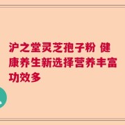 沪之堂灵芝孢子粉 健康养生新选择营养丰富功效多