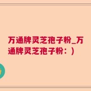 万通牌灵芝孢子粉_万通牌灵芝孢子粉：)