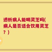 透析病人能喝灵芝吗(病人是否适合饮用灵芝？)