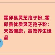 霍邱县灵芝孢子粉_霍邱县优质灵芝孢子粉：天然健康，高效养生佳品