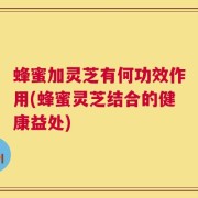 蜂蜜加灵芝有何功效作用(蜂蜜灵芝结合的健康益处)