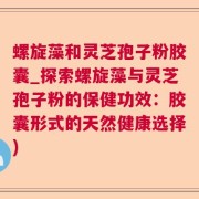 螺旋藻和灵芝孢子粉胶囊_探索螺旋藻与灵芝孢子粉的保健功效：胶囊形式的天然健康选择)