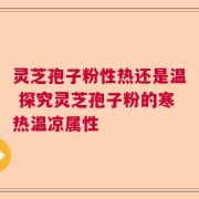 灵芝孢子粉性热还是温 探究灵芝孢子粉的寒热温凉属性