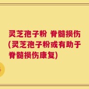 灵芝孢子粉 脊髓损伤(灵芝孢子粉或有助于脊髓损伤康复)
