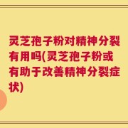 灵芝孢子粉对精神分裂有用吗(灵芝孢子粉或有助于改善精神分裂症状)