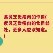 紫灵芝煲瘦肉的作用(紫灵芝煲瘦肉的食用益处，更多人应该知道。)