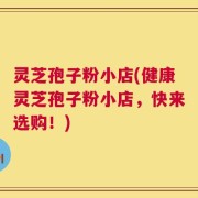 灵芝孢子粉小店(健康灵芝孢子粉小店，快来选购！)