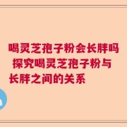 喝灵芝孢子粉会长胖吗 探究喝灵芝孢子粉与长胖之间的关系
