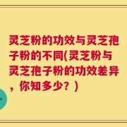 灵芝粉的功效与灵芝孢子粉的不同(灵芝粉与灵芝孢子粉的功效差异，你知多少？)