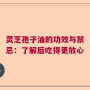 灵芝孢子油的功效与禁忌：了解后吃得更放心