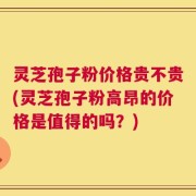 灵芝孢子粉价格贵不贵(灵芝孢子粉高昂的价格是值得的吗？)