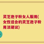 灵芝孢子粉女人服用(女性适合的灵芝孢子粉用法建议)