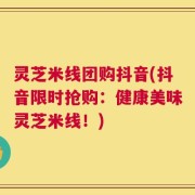 灵芝米线团购抖音(抖音限时抢购：健康美味灵芝米线！)