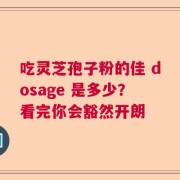 吃灵芝孢子粉的佳 dosage 是多少？看完你会豁然开朗