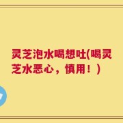 灵芝泡水喝想吐(喝灵芝水恶心，慎用！)