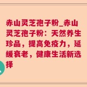 赤山灵芝孢子粉_赤山灵芝孢子粉:天然养生珍品,提高免疫力,延缓衰老,健康生活新选择