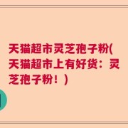 天猫超市灵芝孢子粉(天猫超市上有好货：灵芝孢子粉！)