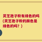 灵芝孢子粉有绿色的吗(灵芝孢子粉的颜色是绿色的吗？)