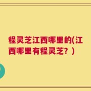 程灵芝江西哪里的(江西哪里有程灵芝？)
