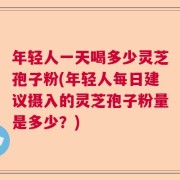 年轻人一天喝多少灵芝孢子粉(年轻人每日建议摄入的灵芝孢子粉量是多少？)