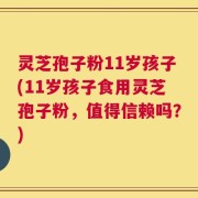 灵芝孢子粉11岁孩子(11岁孩子食用灵芝孢子粉，值得信赖吗？)