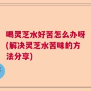 喝灵芝水好苦怎么办呀(解决灵芝水苦味的方法分享)