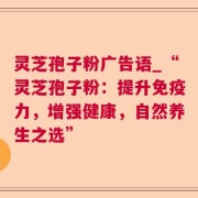 灵芝孢子粉广告语_“灵芝孢子粉：提升免疫力，增强健康，自然养生之选”