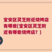 宝安区灵芝附近烧烤店有哪些(宝安区灵芝附近有哪些烧烤店？)