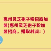 惠州灵芝孢子粉招商加盟(惠州灵芝孢子粉加盟招商，赚取利润！)