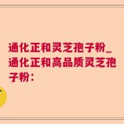 通化正和灵芝孢子粉_通化正和高品质灵芝孢子粉：