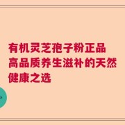 有机灵芝孢子粉正品 高品质养生滋补的天然健康之选