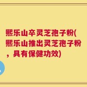 熙乐山卒灵芝孢子粉(熙乐山推出灵芝孢子粉，具有保健功效)