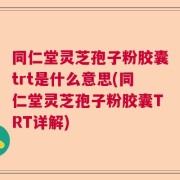 同仁堂灵芝孢子粉胶囊trt是什么意思(同仁堂灵芝孢子粉胶囊TRT详解)