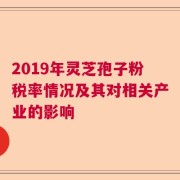2019年灵芝孢子粉税率情况及其对相关产业的影响