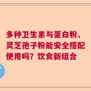 多种卫生素与蛋白粉、灵芝孢子粉能安全搭配使用吗？饮食新组合