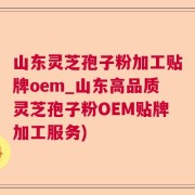 山东灵芝孢子粉加工贴牌oem_山东高品质灵芝孢子粉OEM贴牌加工服务)