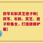 茯苓石斛灵芝孢子粉(茯苓、石斛、灵芝、孢子粉集合，打造健康护盾)