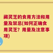 藏灵芝的食用方法和用量及禁忌(如何正确食用灵芝？用量及注意事项)