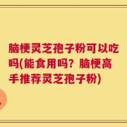 脑梗灵芝孢子粉可以吃吗(能食用吗？脑梗高手推荐灵芝孢子粉)