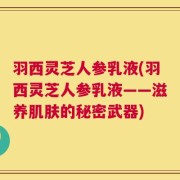 羽西灵芝人参乳液(羽西灵芝人参乳液——滋养肌肤的秘密武器)