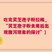 吃完灵芝孢子粉拉稀_“灵芝孢子粉食用后出现腹泻现象的探讨”)