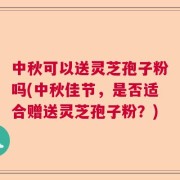 中秋可以送灵芝孢子粉吗(中秋佳节，是否适合赠送灵芝孢子粉？)