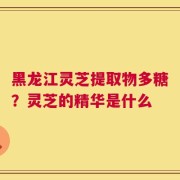 黑龙江灵芝提取物多糖？灵芝的精华是什么