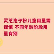 灵芝孢子粉儿童用量需谨慎 不同年龄阶段用量有别