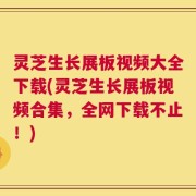 灵芝生长展板视频大全下载(灵芝生长展板视频合集，全网下载不止！)